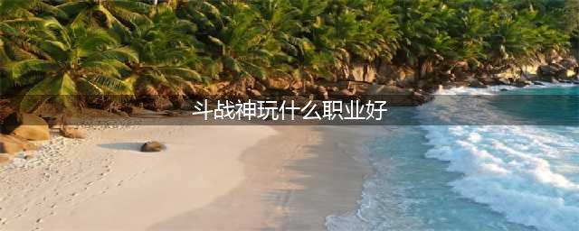斗战神什么职业好 职业选择推荐(斗战神玩什么职业好)