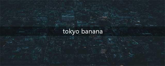 TOKYO BANANA——日本最受欢迎的伴手礼(tokyo banana)