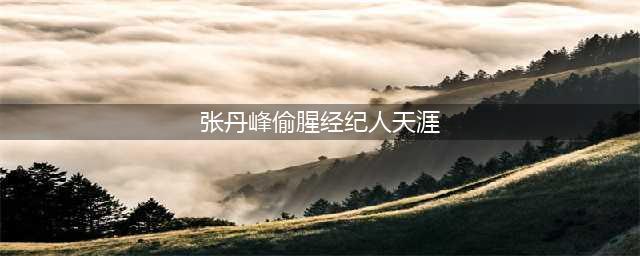 毕滢是张丹峰什么人 张丹峰偷腥经纪人天涯扒皮有暧昧关系(张丹峰偷腥经纪人天涯)