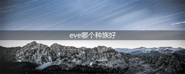 eve手游种族哪个好？新手种族选择推荐(eve哪个种族好)