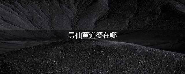 新寻仙新手攻略【第二期】(寻仙黄道婆在哪)