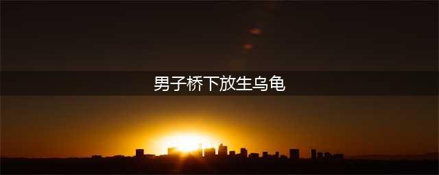 男子桥下放生乌龟上香虔诚跪拜 龟仙不会放过你的(男子桥下放生乌龟)