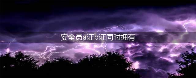 安全员A证和B证可以同时持有吗？(安全员a证b证同时拥有)