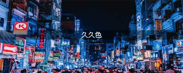 久久的，久久爽，人人有得吃，人人都挺爽，人人看，人人都好看(久久色)