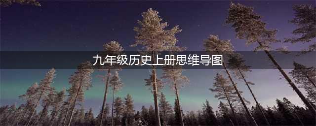 九年级历史上册知识框架图+全册思维导图！(九年级历史上册思维导图)