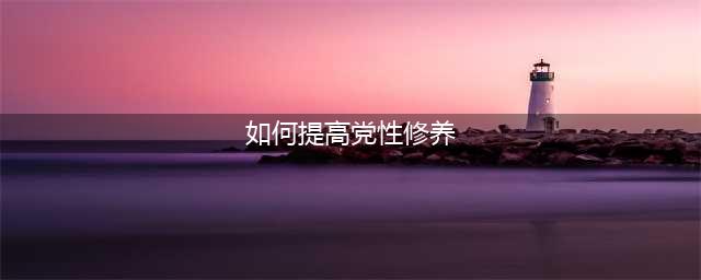 浅谈如何提升党性修养(如何提高党性修养)