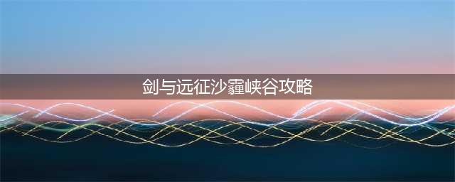 剑与远征沙霾峡谷怎么过 沙霾峡谷通关攻略