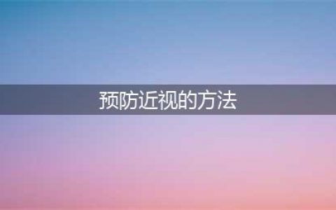 预防近视的方法有哪些？10大方法，不看白不看！(预防近视的方法)