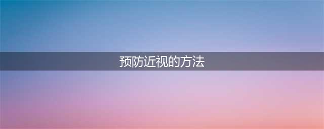 预防近视的方法有哪些？10大方法，不看白不看！(预防近视的方法)