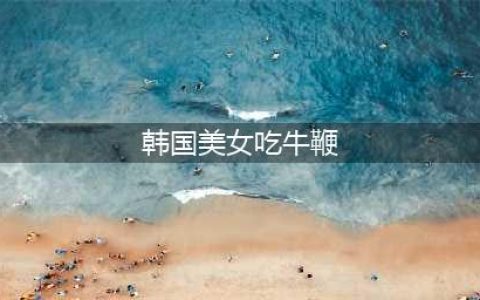 ▶韩国美女表演生吃牛鞭，表情销魂，画面太美我不敢看！(韩国美女吃牛鞭)