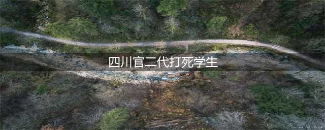 网传泸州学生被官二代活活打死？最新消息：排除他杀，没发现欺凌！（附九大谣言）(四川官二代打死学生)