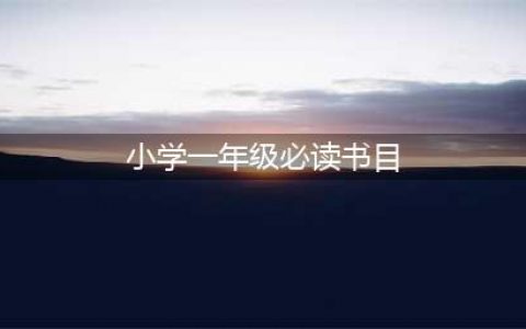 教育部推荐小学一年级孩子必读书目一览（最新最全）(小学一年级必读书目)