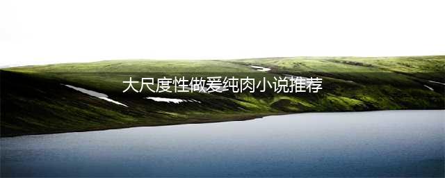 比《雀仙桥》还苏爽的荤甜文，有肉有情节，尺度大到你惊艳，爽翻(大尺度性做爰纯肉小说推荐)