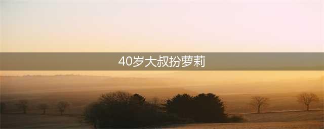 40岁大叔扮萝莉 小伙迷得神魂颠倒开房4次(40岁大叔扮萝莉)