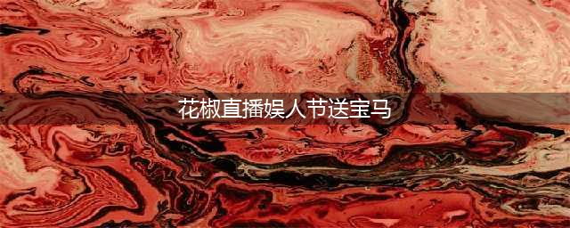 花椒直播：“娱人节”送宝马,多重好礼等你抢(花椒直播娱人节送宝马)