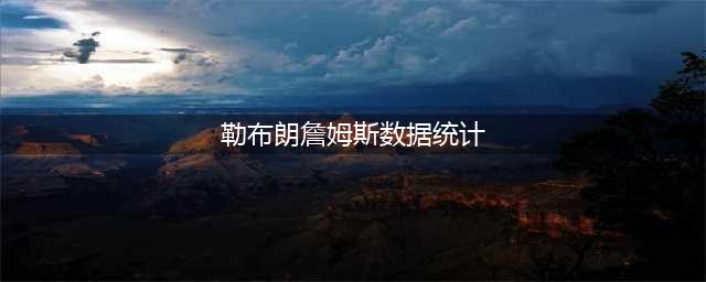 截止2024年3月1日，勒布朗.詹姆斯生涯数据更新！(勒布朗詹姆斯数据统计)