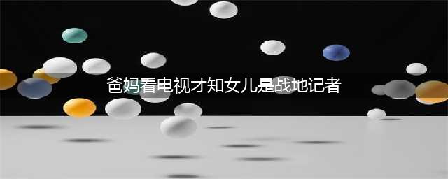 陈慧慧央视女记者：爸妈看电视才知女儿是战地记者(爸妈看电视才知女儿是战地记者)