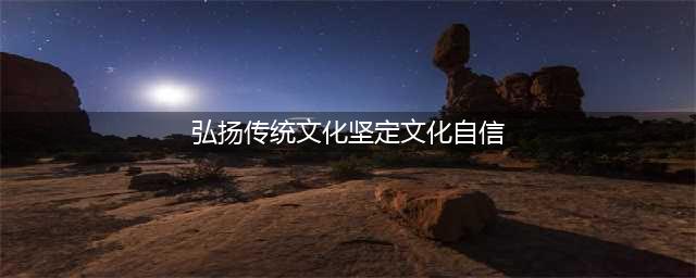 弘扬传统文化 坚定文化自信(弘扬传统文化坚定文化自信)