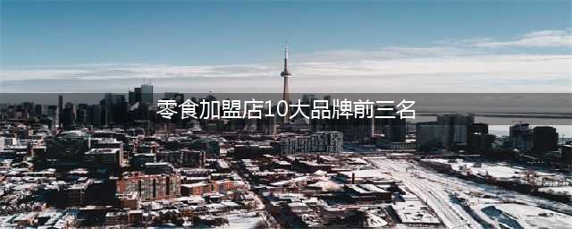 零食加盟店10大品牌前三名(零食加盟店10大品牌前三名)