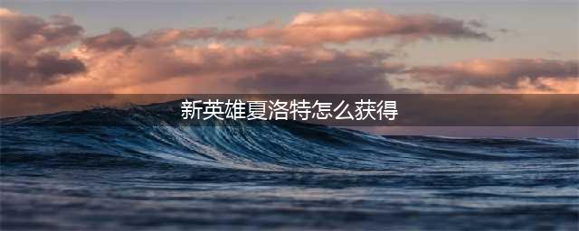 《王者荣耀》新英雄夏洛特怎么获取 新英雄夏洛特获取方法分享(新英雄夏洛特怎么获得)