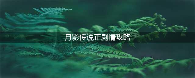 月影传说攻略六个结局 全部结局达成条件攻略(月影传说正剧情攻略)