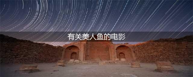 关于美人鱼的电影，网友：“看过第8个的，我服你”(有关美人鱼的电影)