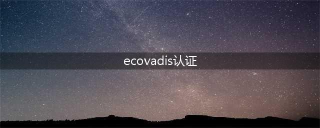 EcoVadis认证是什么？企业怎么通过EcoVadis认证？(ecovadis认证)