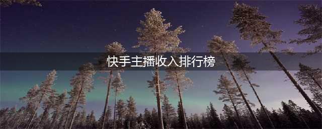 最“有钱”主播揭晓！小杨哥、李佳琦分列前二(快手主播收入排行榜)